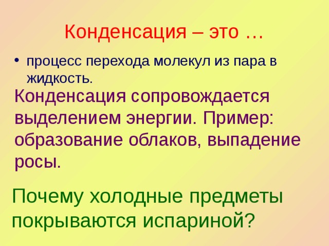 Конденсация – это … процесс перехода молекул из пара в жидкость. Конденсация сопровождается выделением энергии. Пример: образование облаков, выпадение росы. Почему холодные предметы покрываются испариной? 
