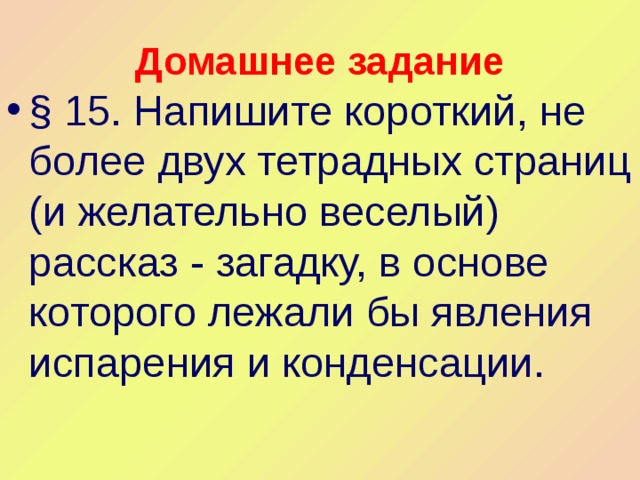 Домашнее задание § 15. Напишите короткий, не более двух тетрадных страниц (и желательно веселый) рассказ - загадку, в основе которого лежали бы явления испарения и конденсации. 
