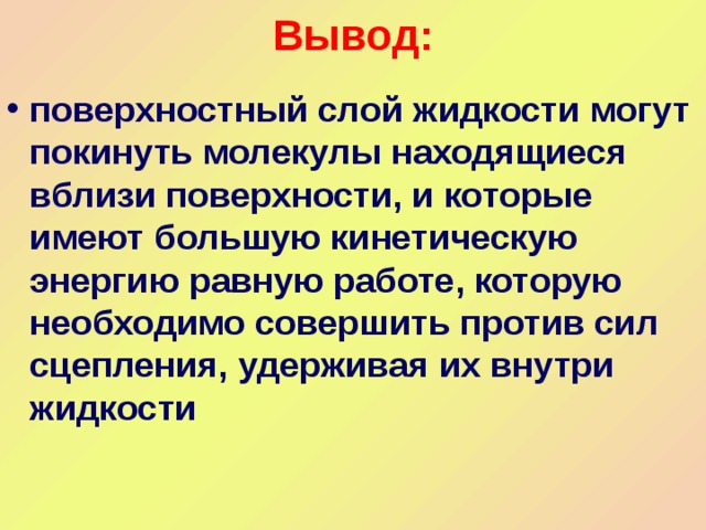 Вывод: поверхностный слой жидкости могут покинуть молекулы находящиеся вблизи поверхности, и которые имеют большую кинетическую энергию равную работе, которую необходимо совершить против сил сцепления, удерживая их внутри жидкости 