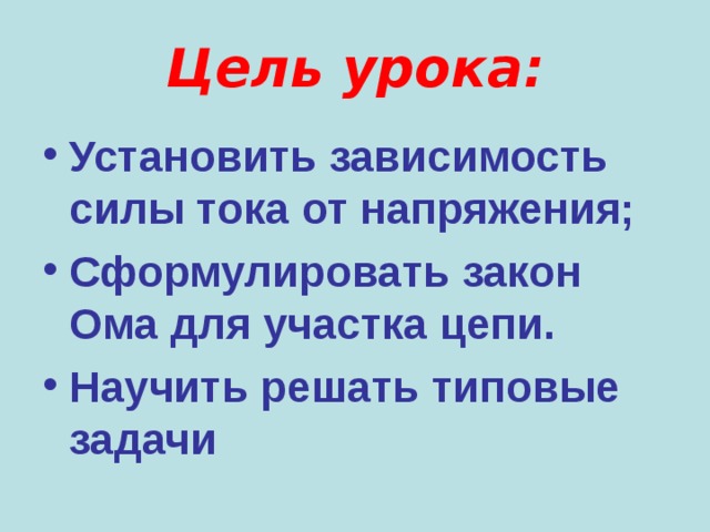 Цель урока: Установить зависимость силы тока от напряжения; Сформулировать закон Ома для участка цепи. Научить решать типовые задачи 