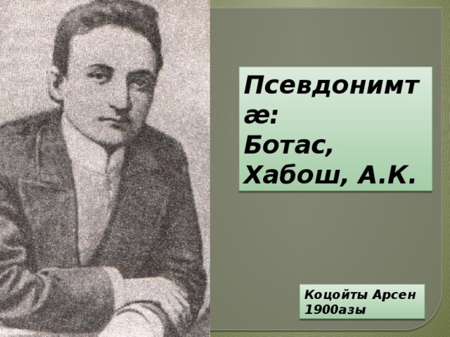 Псевдонимтæ: Ботас, Хабош, А.К. Коцойты Арсен 1900азы 