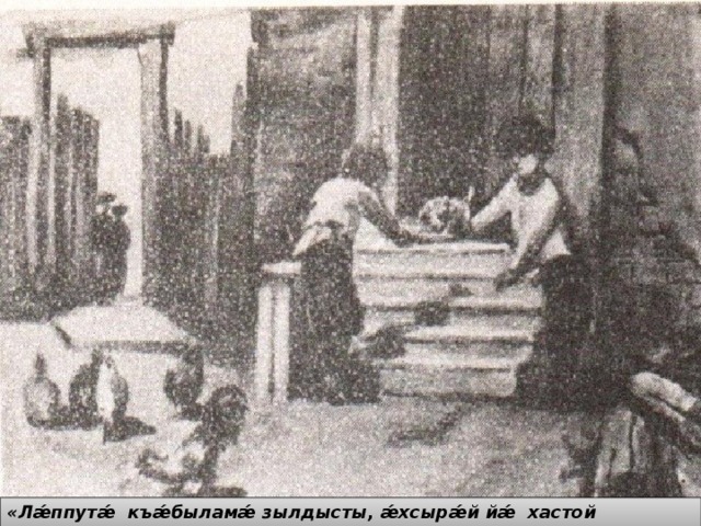 «Лǽппутǽ къǽбыламǽ зылдысты, ǽхсырǽй йǽ хастой ,хъазыдысты йемǽ» 