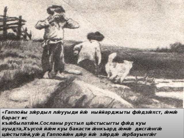 «Гаппойы зǽрдыл лǽууыди йǽ ныййарджыты фǽдзǽхст, ǽмǽ бараст ис къǽбылатǽм.Сосланы рустыл цǽстысыгты фǽд куы ауыдта,Хъусой йǽм куы бакасти ǽнкъард ǽмǽ дисгǽнгǽ цǽстытǽй,уǽ д Гаппойǽн дǽр йǽ зǽрдǽ ǽрбауынгǽг ис,фǽлǽ гǽнǽн нǽй,-дард фǽхаста йǽ къух ǽмǽ фехста къǽбылайы Терчы астǽумǽ » 