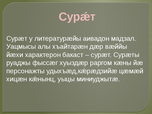 Сурǽт Сурæт у литературæйы аивадон мадзал. Уацмысы алы хъайтарæн дæр вæййы йæхи характерон бакаст – сурæт. Сурæты руаджы фыссæг хуыздæр раргом кæны йæ персонажты удыхъæд,кǽрæдзийæ цæмæй хицæн кǽнынц, уыцы миниуджытæ. 