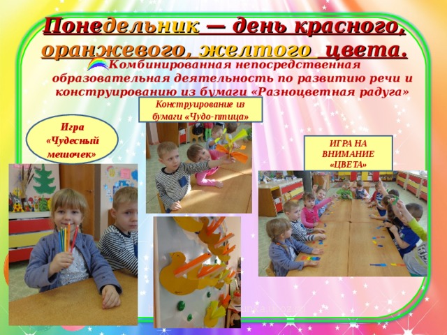 Поне дель ник — день красного, оранжевого, желтого цвета.   Комбинированная непосредственная образовательная деятельность по развитию речи и конструированию из бумаги «Разноцветная радуга» Конструирование из бумаги «Чудо-птица» Игра «Чудесный мешочек» ИГРА НА ВНИМАНИЕ «ЦВЕТА» 