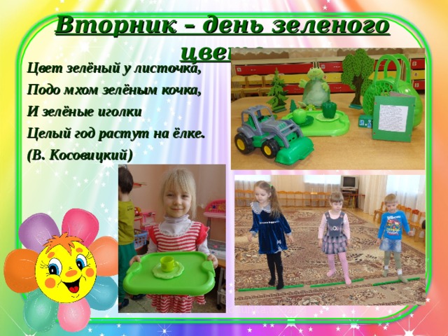 Вторник – день зеленого цвета   Цвет зелёный у листочка, Подо мхом зелёным кочка, И зелёные иголки Целый год растут на ёлке. (В. Косовицкий)  