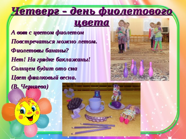 Четверг – день фиолетового цвета   А вот с цветом фиолетом Повстречаться можно летом. Фиолетовы бананы? Нет! На грядке баклажаны! Солнцем будит ото сна Цвет фиалковый весна. (В. Черняева)  