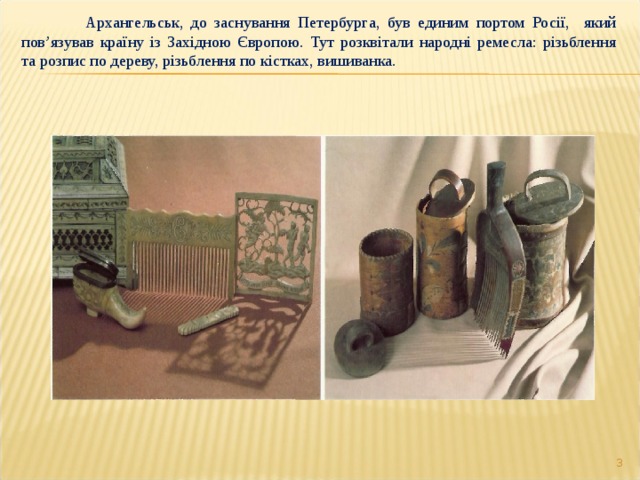  Архангельськ, до заснування Петербурга, був единим портом Росії, який пов ’ язував країну із Західною Європою. Тут розквітали народні ремесла: різьблення та розпис по дереву, різьблення по кістках, вишиванка.  