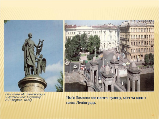 Пам ’ ятник М.В.Ломоносову в м.Архангельськ. Скульптор И.П.Мартос. 1828 р . Им ’ я Ломоносова носять вулиця, міст та одна з площ Ленінграда.   