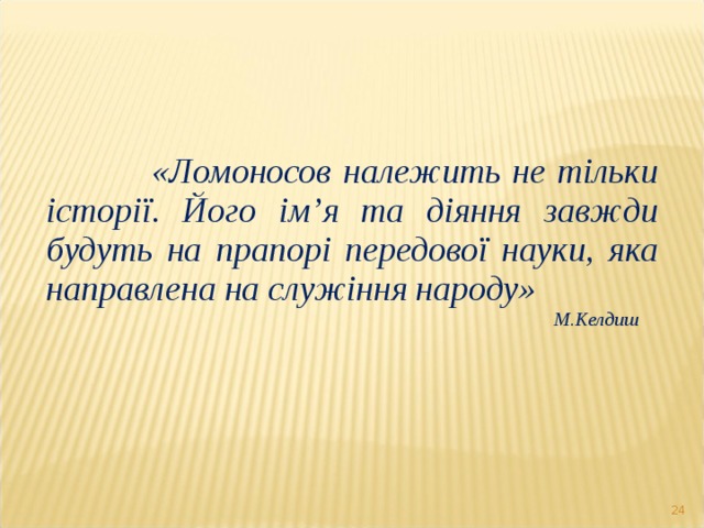     «Ломоносов належить не тільки історії. Його ім ’ я та діяння завжди будуть на прапорі передової науки, яка направлена на служіння народу» М.Келдиш    