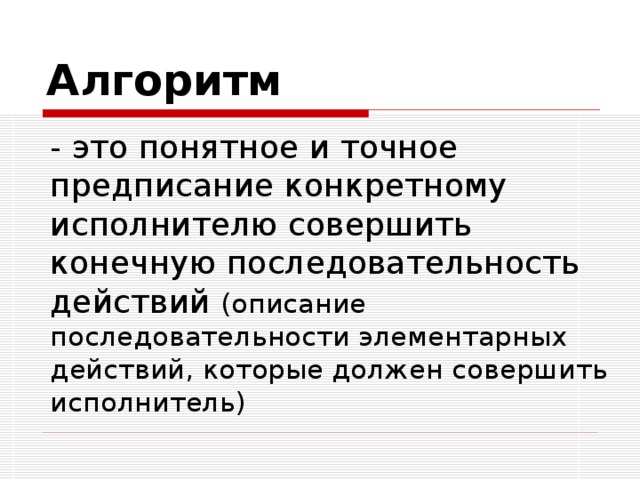 Алгоритм  - это понятное и точное предписание конкретному исполнителю совершить конечную последовательность действий (описание последовательности элементарных действий, которые должен совершить исполнитель) 
