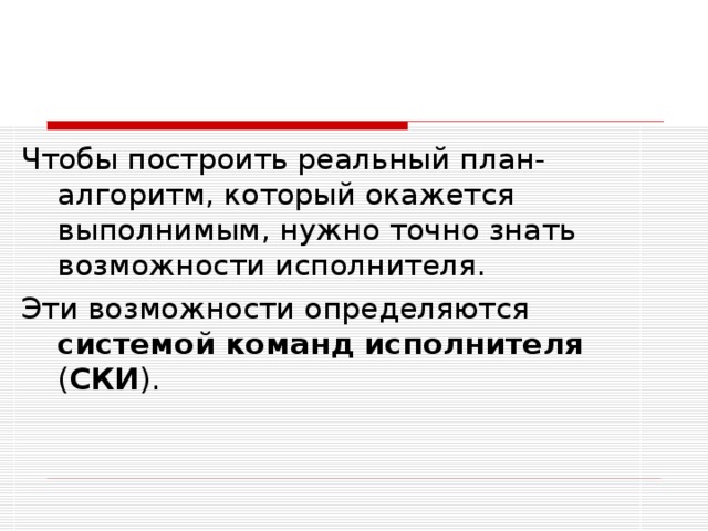 Чтобы построить реальный план-алгоритм, который окажется выполнимым, нужно точно знать возможности исполнителя. Эти возможности определяются системой команд исполнителя ( СКИ ). 