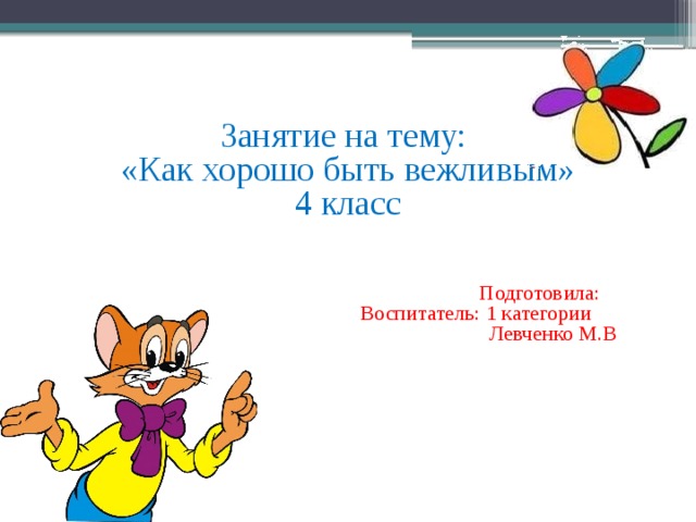 Занятие на тему:  «Как хорошо быть вежливым»  4 класс     Подготовила:  Воспитатель: 1 категории  Левченко М.В     