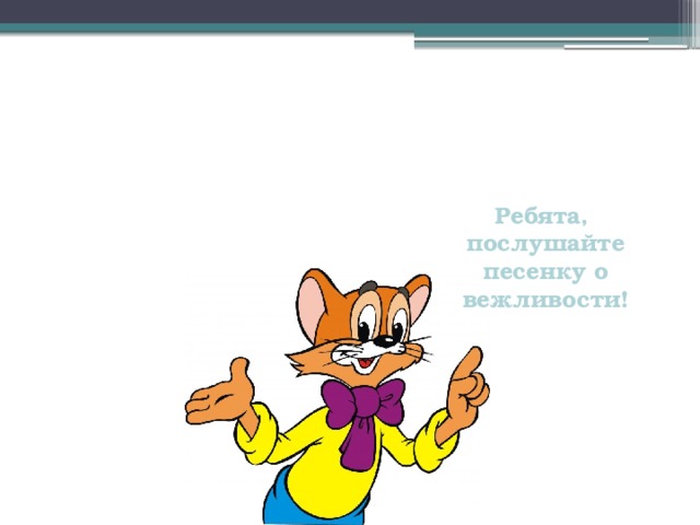    Ребята, послушайте песенку о вежливости! 