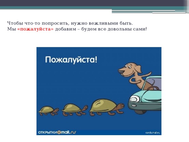 Чтобы что-то попросить, нужно вежливыми быть.  Мы «пожалуйста» добавим – будем все довольны сами!   