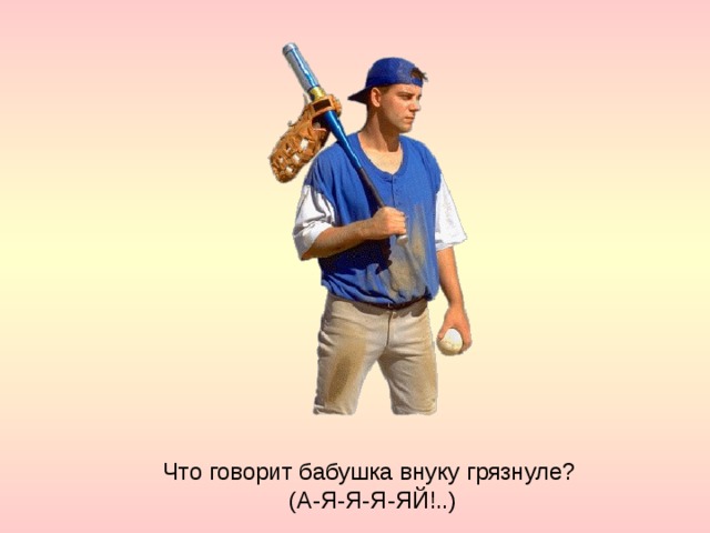 Что говорит бабушка внуку грязнуле?  (А-Я-Я-Я-ЯЙ!..) 
