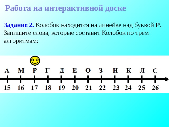 Работа на интерактивной доске Задание 2. Колобок находится на линейке над буквой Р . Запишите слова, которые составит Колобок по трем алгоритмам: