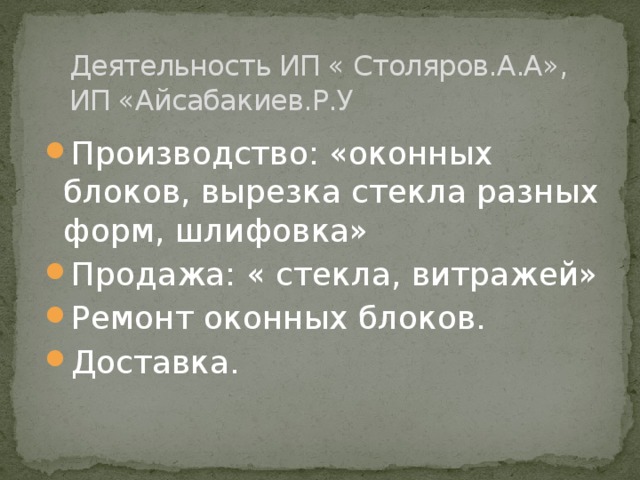 Деятельность ИП « Столяров.А.А», ИП «Айсабакиев.Р.У Производство: «оконных блоков, вырезка стекла разных форм, шлифовка» Продажа: « стекла, витражей» Ремонт оконных блоков. Доставка. 