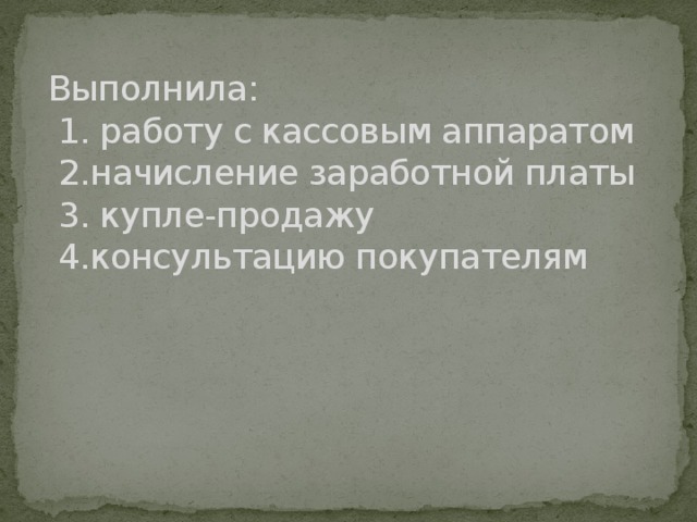 Выполнила:  1. работу с кассовым аппаратом  2.начисление заработной платы  3. купле-продажу  4.консультацию покупателям   