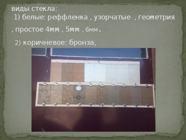 виды стекла:  1) белые: реффленка , узорчатые , геометрия , простое 4мм , 5мм , 6мм .   2) коричневое: бронза, 