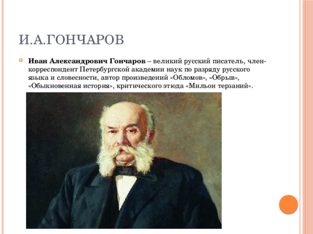 И.А.Гончаров Иван Александрович Гончаров – великий русский писатель, член-корреспондент Петербургской академии наук по разряду русского языка и словесности, автор произведений «Обломов», «Обрыв», «Обыкновенная история», критического этюда «Мильон терзаний». 