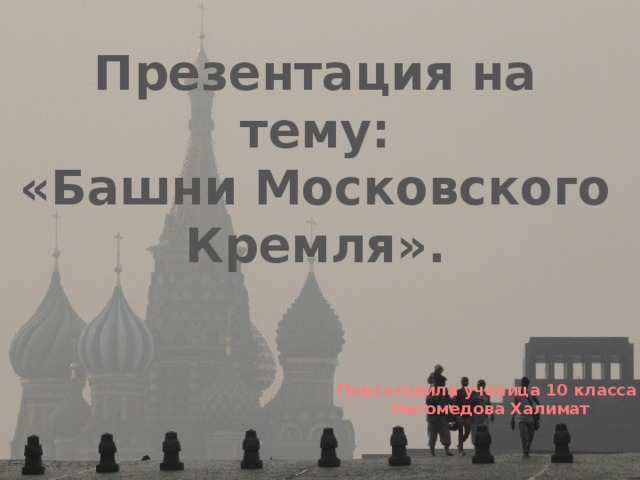 Презентация на тему: «Башни Московского Кремля».   Подготовила ученица 10 класса Магомедова Халимат 