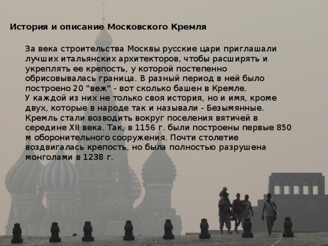 История и описание Московского Кремля За века строительства Москвы русские цари приглашали лучших итальянских архитекторов, чтобы расширять и укреплять ее крепость, у которой постепенно обрисовывалась граница. В разный период в ней было построено 20 