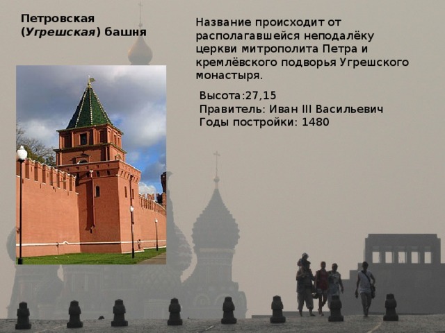 Петровская  ( Угрешская ) башня Название происходит от располагавшейся неподалёку церкви митрополита Петра и кремлёвского подворья Угрешского монастыря. Высота:27,15 Правитель: Иван III Васильевич Годы постройки: 1480 