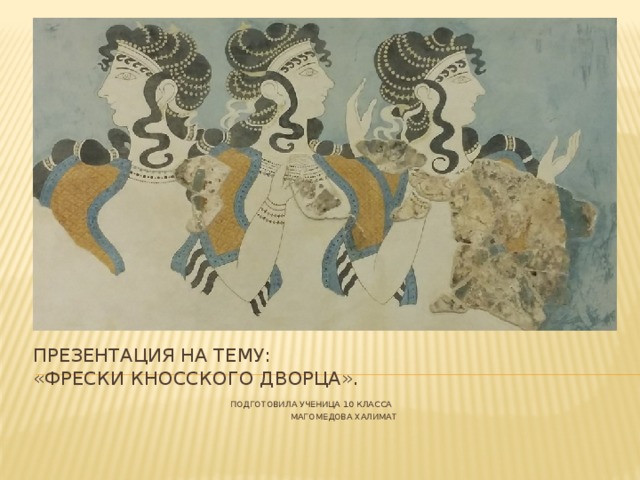 Презентация на тему:  «Фрески Кносского дворца».   Подготовила ученица 10 класса  Магомедова Халимат 