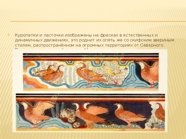 Куропатки и ласточки изображены на фресках в естественных и динамичных движениях, это роднит их опять же со скифским звериным стилем, распространённом на огромных территориях от Северного Причерноморья и до Ассирии и Месопотамии. 