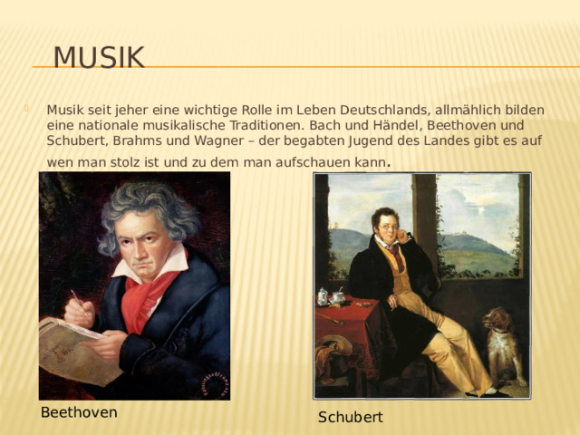  Musik Musik seit jeher eine wichtige Rolle im Leben Deutschlands, allmählich bilden eine nationale musikalische Traditionen. Bach und Händel, Beethoven und Schubert, Brahms und Wagner – der begabten Jugend des Landes gibt es auf wen man stolz ist und zu dem man aufschauen kann . Beethoven Schubert 