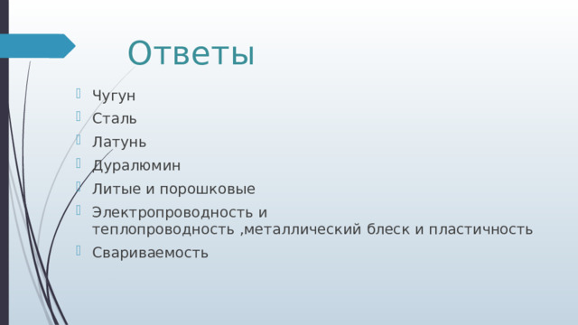 Ответы Чугун Сталь Латунь Дуралюмин Литые и порошковые Электропроводность и теплопроводность ,металлический блеск и пластичность Свариваемость 