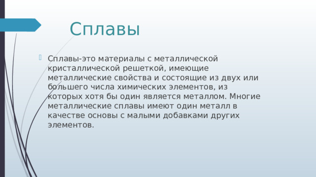Сплавы Сплавы-это материалы с металлической кристаллической решеткой, имеющие металлические свойства и состоящие из двух или большего числа химических элементов, из которых хотя бы один является металлом. Многие металлические сплавы имеют один металл в качестве основы с малыми добавками других элементов. 