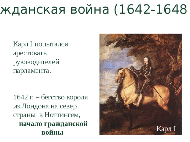 Гражданская война (1642-1648 гг.) Карл I попытался арестовать руководителей парламента. 1642 г. – бегство короля из Лондона на север страны в Ноттингем,  начало гражданской войны Карл I 