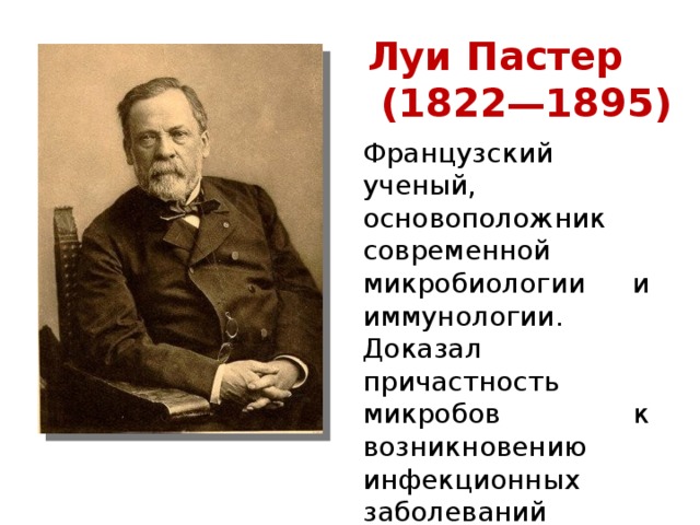 Луи Пастер  (1822—1895) Французский ученый, основоположник современной микробиологии и иммунологии. Доказал причастность микробов к возникновению инфекционных заболеваний 