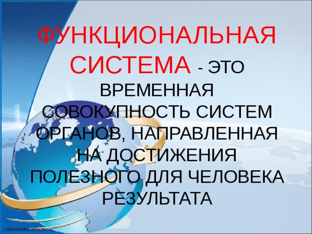 ФУНКЦИОНАЛЬНАЯ СИСТЕМА - ЭТО ВРЕМЕННАЯ СОВОКУПНОСТЬ СИСТЕМ ОРГАНОВ, НАПРАВЛЕННАЯ НА ДОСТИЖЕНИЯ ПОЛЕЗНОГО ДЛЯ ЧЕЛОВЕКА РЕЗУЛЬТАТА 