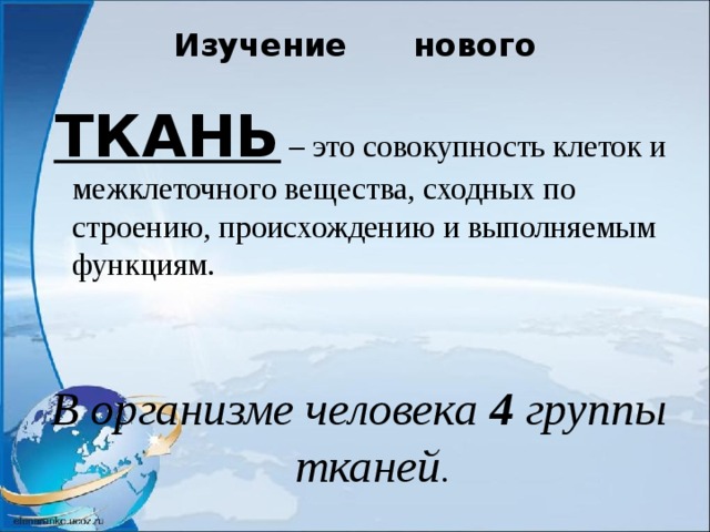 Изучение нового  ТКАНЬ – это совокупность клеток и межклеточного вещества, сходных по строению, происхождению и выполняемым функциям. В организме человека 4 группы тканей . 