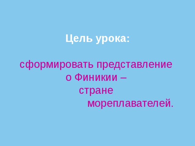          Цель урока:    сформировать представление  о Финикии –  стране  мореплавателей. 