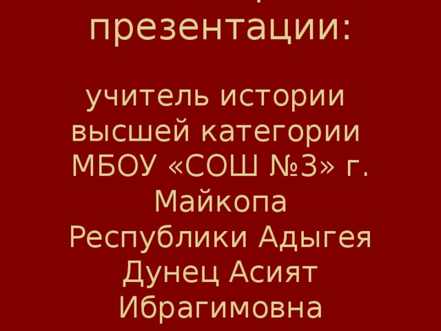         Автор презентации:   учитель истории  высшей категории  МБОУ «СОШ №3» г. Майкопа  Республики Адыгея  Дунец Асият Ибрагимовна   