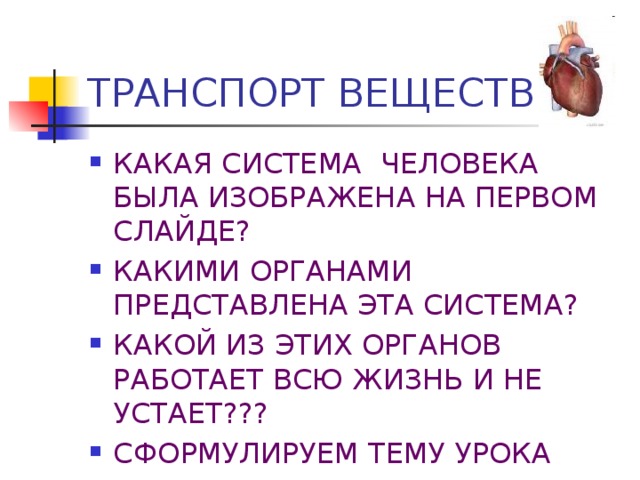 ТРАНСПОРТ ВЕЩЕСТВ КАКАЯ СИСТЕМА ЧЕЛОВЕКА БЫЛА ИЗОБРАЖЕНА НА ПЕРВОМ СЛАЙДЕ? КАКИМИ ОРГАНАМИ ПРЕДСТАВЛЕНА ЭТА СИСТЕМА? КАКОЙ ИЗ ЭТИХ ОРГАНОВ РАБОТАЕТ ВСЮ ЖИЗНЬ И НЕ УСТАЕТ??? СФОРМУЛИРУЕМ ТЕМУ УРОКА 