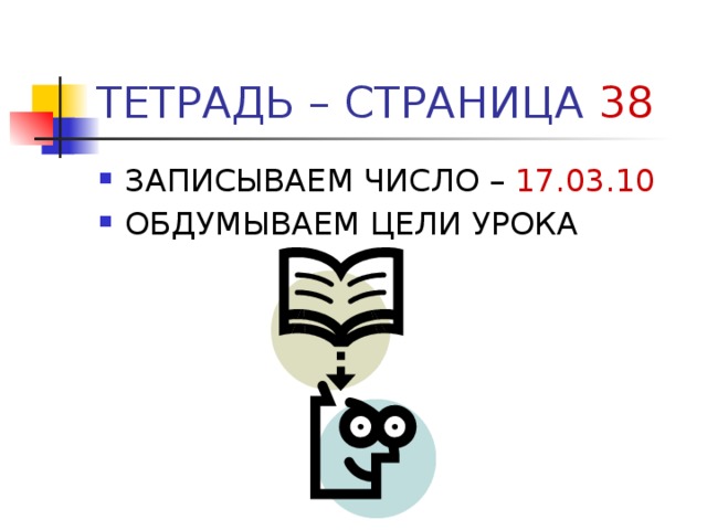 ТЕТРАДЬ – СТРАНИЦА 38 ЗАПИСЫВАЕМ ЧИСЛО – 17.03.10 ОБДУМЫВАЕМ ЦЕЛИ УРОКА 