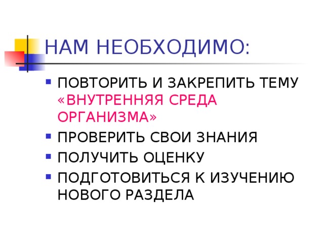 НАМ НЕОБХОДИМО: ПОВТОРИТЬ И ЗАКРЕПИТЬ ТЕМУ «ВНУТРЕННЯЯ СРЕДА ОРГАНИЗМА» ПРОВЕРИТЬ СВОИ ЗНАНИЯ ПОЛУЧИТЬ ОЦЕНКУ ПОДГОТОВИТЬСЯ К ИЗУЧЕНИЮ НОВОГО РАЗДЕЛА 