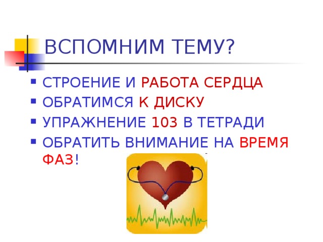 ВСПОМНИМ ТЕМУ? СТРОЕНИЕ И  РАБОТА СЕРДЦА ОБРАТИМСЯ К ДИСКУ УПРАЖНЕНИЕ 103 В ТЕТРАДИ ОБРАТИТЬ ВНИМАНИЕ НА ВРЕМЯ ФАЗ ! 