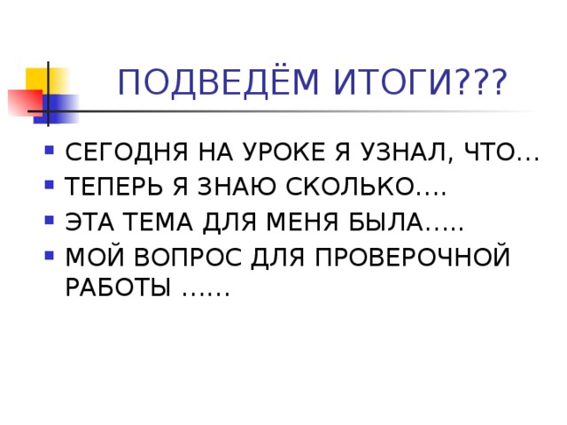 ПОДВЕДЁМ ИТОГИ??? СЕГОДНЯ НА УРОКЕ Я УЗНАЛ, ЧТО… ТЕПЕРЬ Я ЗНАЮ СКОЛЬКО…. ЭТА ТЕМА ДЛЯ МЕНЯ БЫЛА….. МОЙ ВОПРОС ДЛЯ ПРОВЕРОЧНОЙ РАБОТЫ …… 
