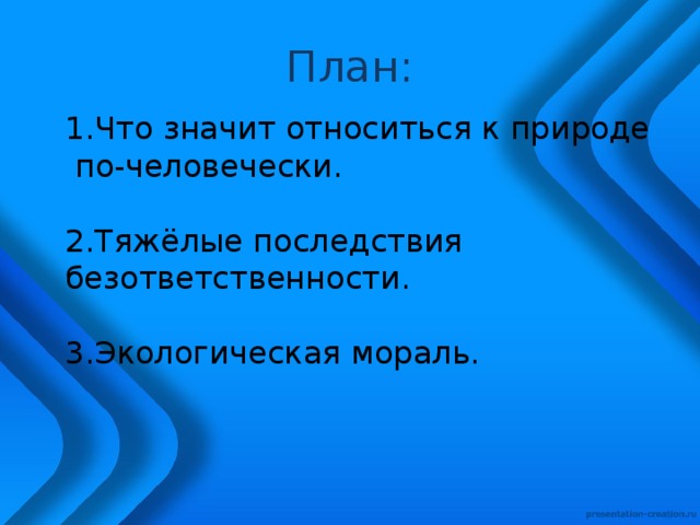 План: 1.Что значит относиться к природе  по-человечески. 2.Тяжёлые последствия безответственности. 3.Экологическая мораль. 