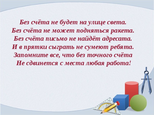 Без счёта не будет на улице света. Без счёта не может подняться ракета. Без счёта письмо не найдёт адресата. И в прятки сыграть не сумеют ребята. Запомните все, что без точного счёта  Не сдвинется с места любая работа! 