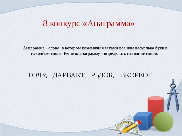 8 конкурс «Анаграмма» Анаграмма - слово, в котором поменяли местами все или несколько букв в исходном слове. Решить анаграмму - определить исходное слово.   ГОЛУ, ДАРВАКТ, РЬДОБ, ЗКОРЕОТ 