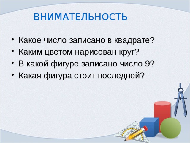 ВНИМАТЕЛЬНОСТЬ Какое число записано в квадрате? Каким цветом нарисован круг? В какой фигуре записано число 9? Какая фигура стоит последней? 