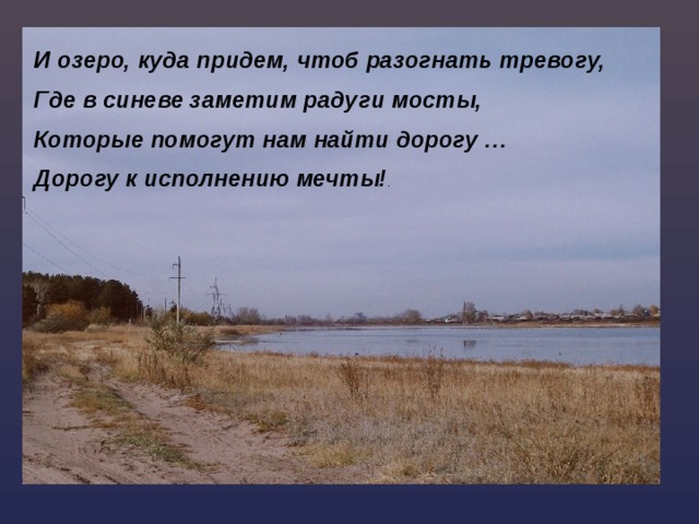 И озеро, куда придем, чтоб разогнать тревогу, Где в синеве заметим радуги мосты, Которые помогут нам найти дорогу … Дорогу к исполнению мечты! . И озеро, куда придем, чтоб разогнать тревогу, Где в синеве заметим радуги мосты, Которые помогут нам найти дорогу … Дорогу к исполнению мечты. 