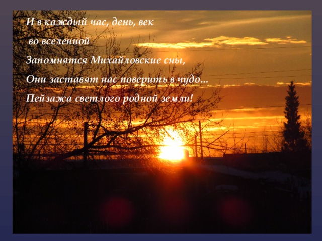 И в каждый час, день, век  во вселенной Запомнятся Михайловские сны, Они заставят нас поверить в чудо... Пейзажа светлого родной земли! 